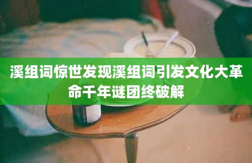 溪组词惊世发现溪组词引发文化大革命千年谜团终破解