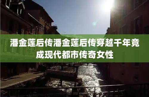 潘金莲后传潘金莲后传穿越千年竟成现代都市传奇女性