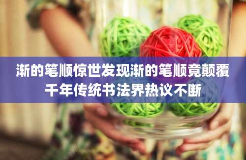 渐的笔顺惊世发现渐的笔顺竟颠覆千年传统书法界热议不断