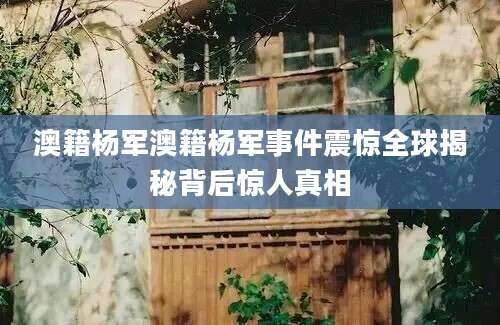 澳籍杨军澳籍杨军事件震惊全球揭秘背后惊人真相