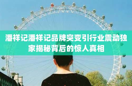 潘祥记潘祥记品牌突变引行业震动独家揭秘背后的惊人真相