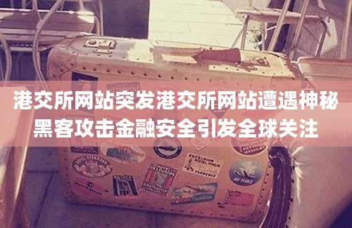 港交所网站突发港交所网站遭遇神秘黑客攻击金融安全引发全球关注