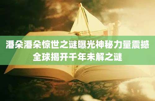 潘朵潘朵惊世之谜曝光神秘力量震撼全球揭开千年未解之谜
