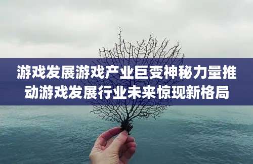 游戏发展游戏产业巨变神秘力量推动游戏发展行业未来惊现新格局