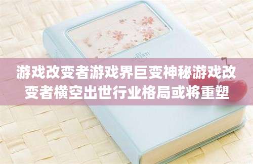游戏改变者游戏界巨变神秘游戏改变者横空出世行业格局或将重塑