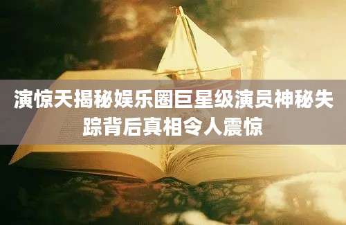 演惊天揭秘娱乐圈巨星级演员神秘失踪背后真相令人震惊