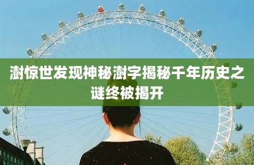 澍惊世发现神秘澍字揭秘千年历史之谜终被揭开