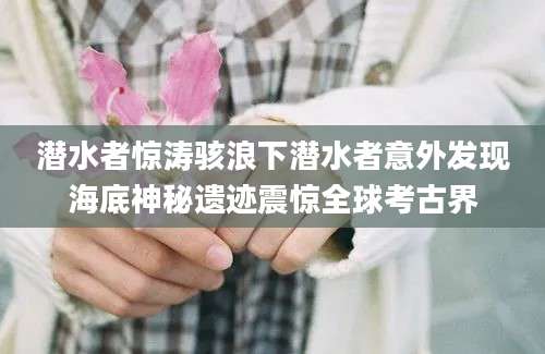 潜水者惊涛骇浪下潜水者意外发现海底神秘遗迹震惊全球考古界