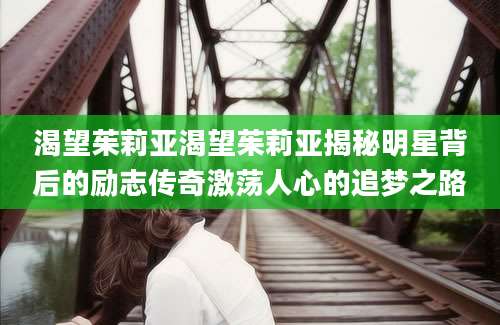 渴望茱莉亚渴望茱莉亚揭秘明星背后的励志传奇激荡人心的追梦之路