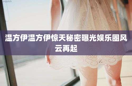 温方伊温方伊惊天秘密曝光娱乐圈风云再起