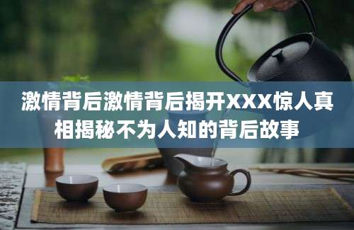 激情背后激情背后揭开XXX惊人真相揭秘不为人知的背后故事