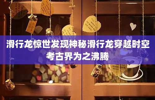 滑行龙惊世发现神秘滑行龙穿越时空考古界为之沸腾