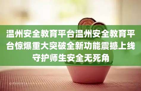温州安全教育平台温州安全教育平台惊爆重大突破全新功能震撼上线守护师生安全无死角