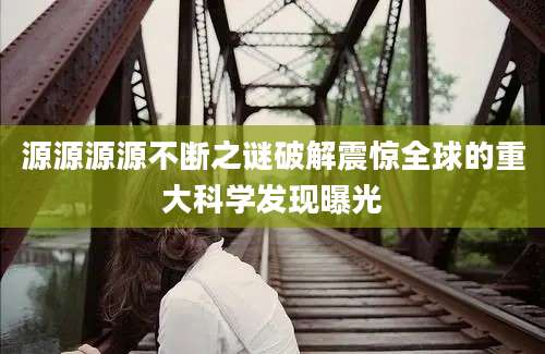 源源源源不断之谜破解震惊全球的重大科学发现曝光
