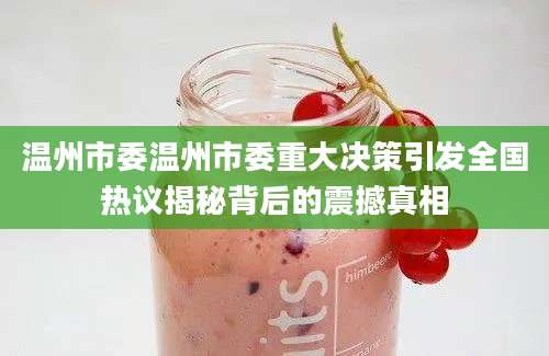 温州市委温州市委重大决策引发全国热议揭秘背后的震撼真相