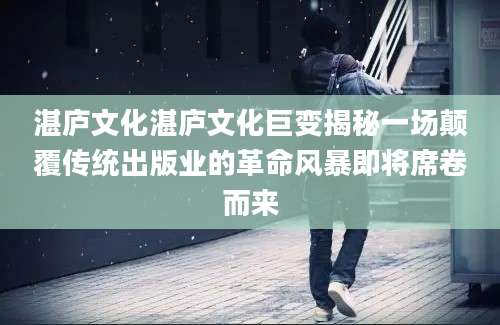 湛庐文化湛庐文化巨变揭秘一场颠覆传统出版业的革命风暴即将席卷而来