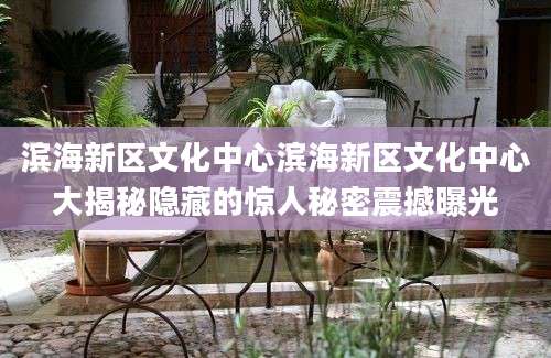 滨海新区文化中心滨海新区文化中心大揭秘隐藏的惊人秘密震撼曝光
