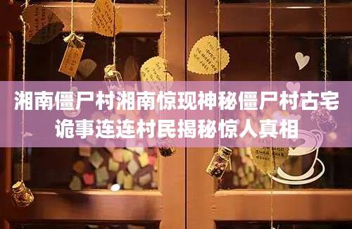 湘南僵尸村湘南惊现神秘僵尸村古宅诡事连连村民揭秘惊人真相