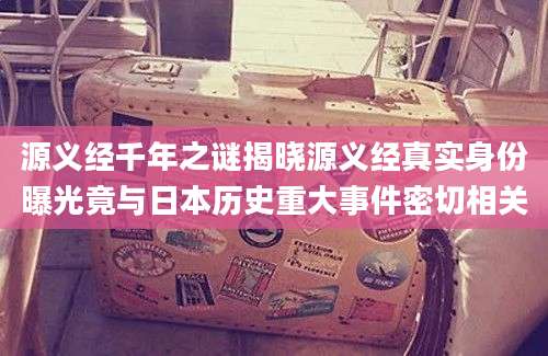 源义经千年之谜揭晓源义经真实身份曝光竟与日本历史重大事件密切相关
