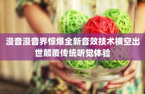 漫音漫音界惊爆全新音效技术横空出世颠覆传统听觉体验