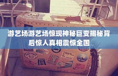 游艺场游艺场惊现神秘巨变揭秘背后惊人真相震惊全国