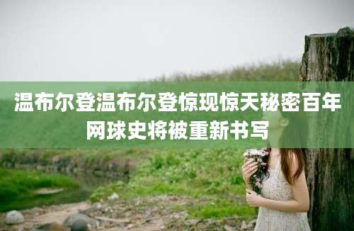 温布尔登温布尔登惊现惊天秘密百年网球史将被重新书写