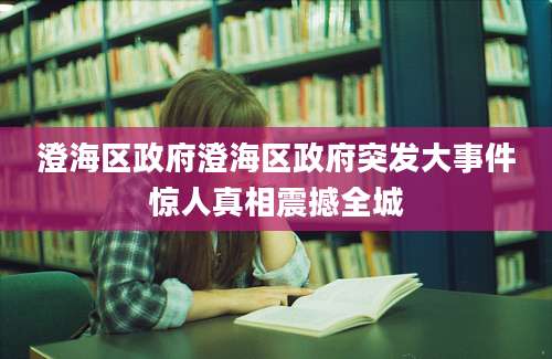 澄海区政府澄海区政府突发大事件惊人真相震撼全城