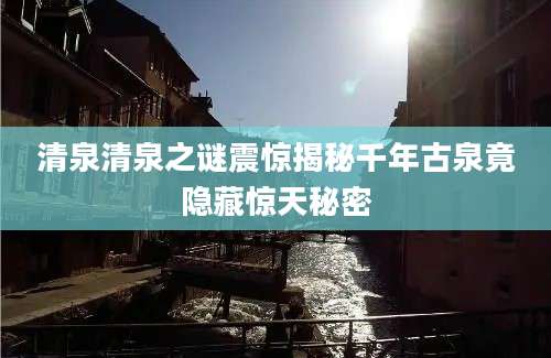 清泉清泉之谜震惊揭秘千年古泉竟隐藏惊天秘密