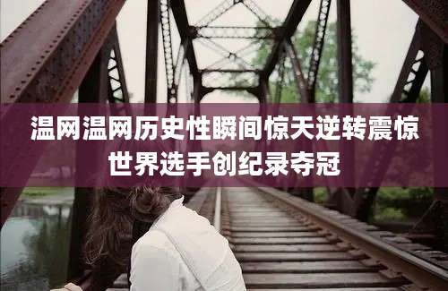 温网温网历史性瞬间惊天逆转震惊世界选手创纪录夺冠