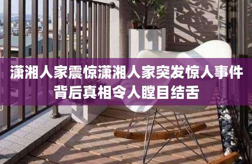 潇湘人家震惊潇湘人家突发惊人事件背后真相令人瞠目结舌