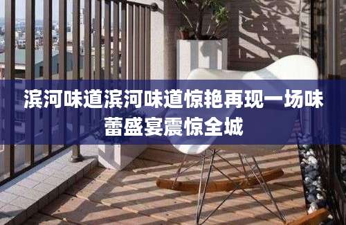 滨河味道滨河味道惊艳再现一场味蕾盛宴震惊全城