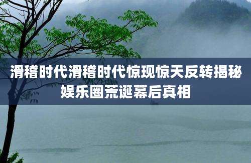滑稽时代滑稽时代惊现惊天反转揭秘娱乐圈荒诞幕后真相