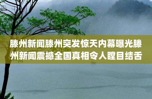 滕州新闻滕州突发惊天内幕曝光滕州新闻震撼全国真相令人瞠目结舌