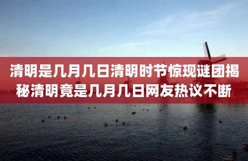 清明是几月几日清明时节惊现谜团揭秘清明竟是几月几日网友热议不断