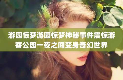 游园惊梦游园惊梦神秘事件震惊游客公园一夜之间变身奇幻世界