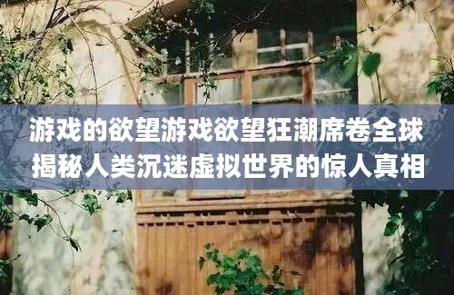 游戏的欲望游戏欲望狂潮席卷全球揭秘人类沉迷虚拟世界的惊人真相