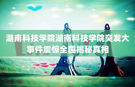 湖南科技学院湖南科技学院突发大事件震惊全国揭秘真相