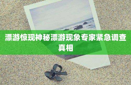 漂游惊现神秘漂游现象专家紧急调查真相