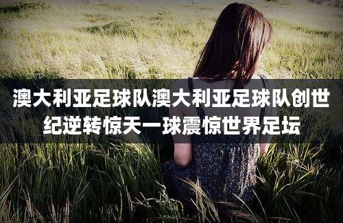 澳大利亚足球队澳大利亚足球队创世纪逆转惊天一球震惊世界足坛