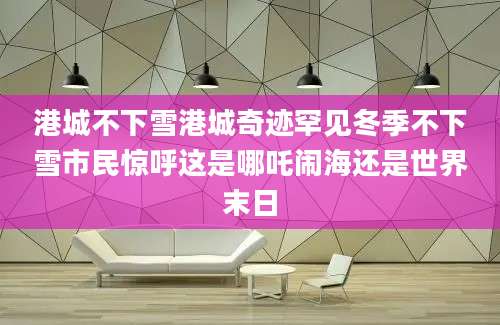 港城不下雪港城奇迹罕见冬季不下雪市民惊呼这是哪吒闹海还是世界末日