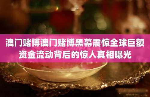 澳门赌博澳门赌博黑幕震惊全球巨额资金流动背后的惊人真相曝光
