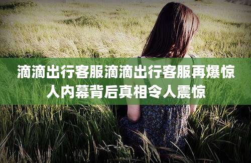 滴滴出行客服滴滴出行客服再爆惊人内幕背后真相令人震惊
