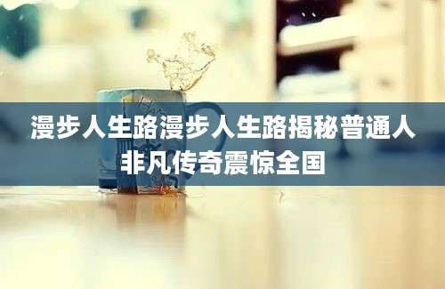 漫步人生路漫步人生路揭秘普通人非凡传奇震惊全国