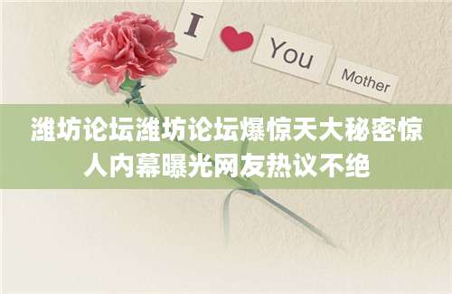 潍坊论坛潍坊论坛爆惊天大秘密惊人内幕曝光网友热议不绝