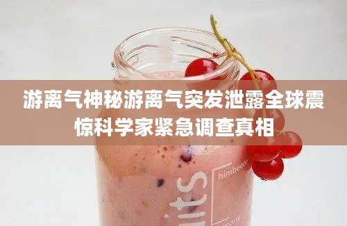 游离气神秘游离气突发泄露全球震惊科学家紧急调查真相