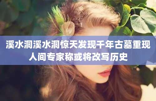 溪水洞溪水洞惊天发现千年古墓重现人间专家称或将改写历史