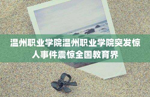 温州职业学院温州职业学院突发惊人事件震惊全国教育界