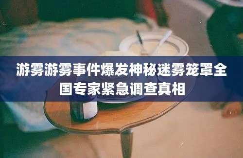 游雾游雾事件爆发神秘迷雾笼罩全国专家紧急调查真相