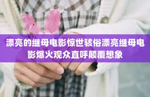 漂亮的继母电影惊世骇俗漂亮继母电影爆火观众直呼颠覆想象