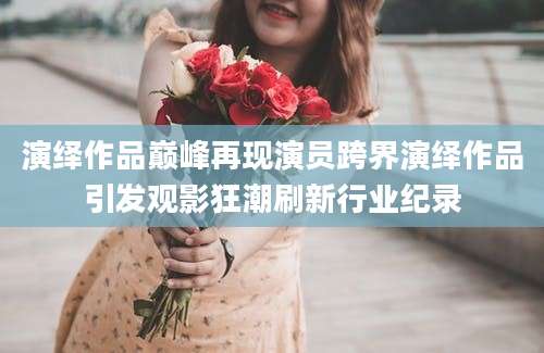 演绎作品巅峰再现演员跨界演绎作品引发观影狂潮刷新行业纪录